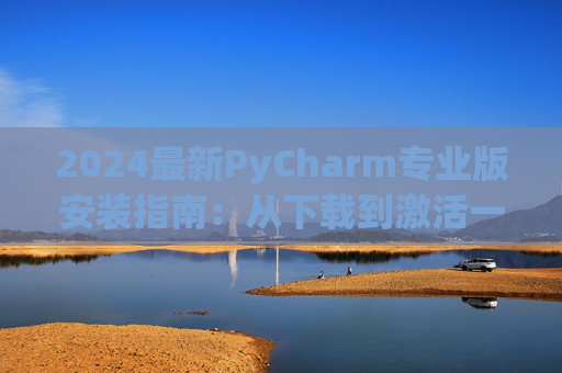2024最新PyCharm专业版安装指南：从下载到激活一步到位
